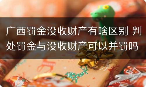 广西罚金没收财产有啥区别 判处罚金与没收财产可以并罚吗