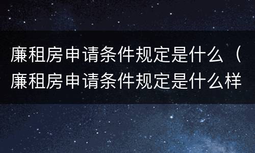 廉租房申请条件规定是什么（廉租房申请条件规定是什么样的）
