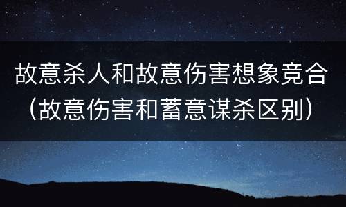 故意杀人和故意伤害想象竞合（故意伤害和蓄意谋杀区别）