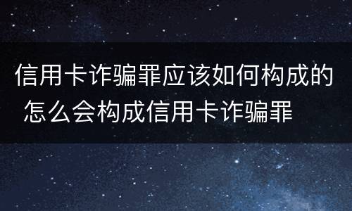 信用卡诈骗罪应该如何构成的 怎么会构成信用卡诈骗罪