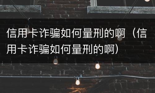 信用卡诈骗如何量刑的啊（信用卡诈骗如何量刑的啊）