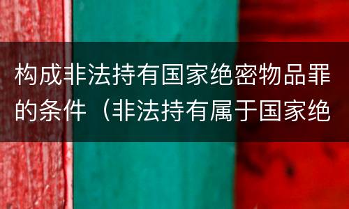 构成非法持有国家绝密物品罪的条件（非法持有属于国家绝密）