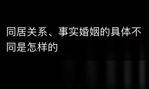 同居关系、事实婚姻的具体不同是怎样的