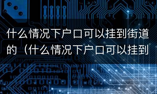 什么情况下户口可以挂到街道的（什么情况下户口可以挂到街道的社区）