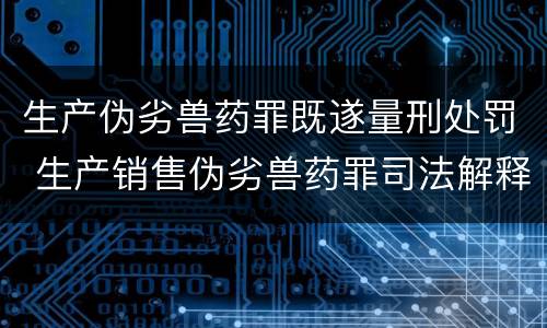 生产伪劣兽药罪既遂量刑处罚 生产销售伪劣兽药罪司法解释
