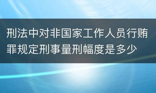 刑法中对非国家工作人员行贿罪规定刑事量刑幅度是多少