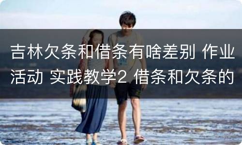 吉林欠条和借条有啥差别 作业活动 实践教学2 借条和欠条的主要区别是什么?