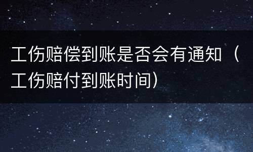 工伤赔偿到账是否会有通知（工伤赔付到账时间）