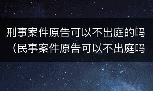 刑事案件原告可以不出庭的吗（民事案件原告可以不出庭吗）