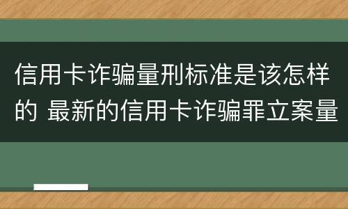 信用卡诈骗量刑标准是该怎样的 最新的信用卡诈骗罪立案量刑标准