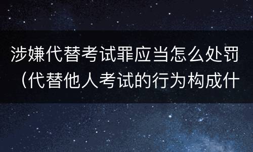 涉嫌代替考试罪应当怎么处罚（代替他人考试的行为构成什么罪）