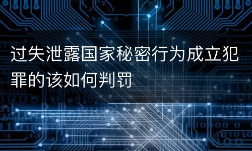 过失泄露国家秘密行为成立犯罪的该如何判罚