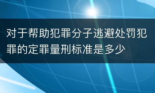 对于帮助犯罪分子逃避处罚犯罪的定罪量刑标准是多少