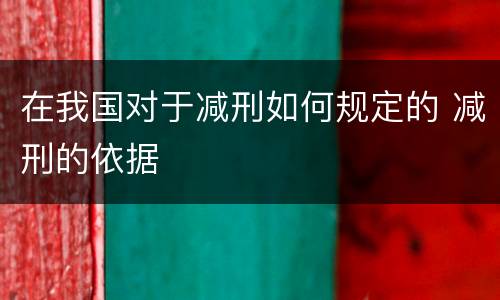 在我国对于减刑如何规定的 减刑的依据