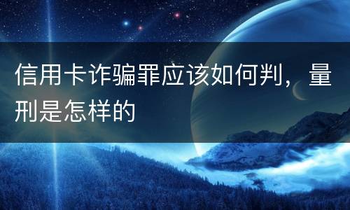 信用卡诈骗罪应该如何判，量刑是怎样的
