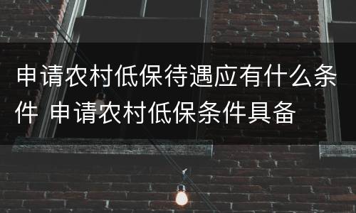 申请农村低保待遇应有什么条件 申请农村低保条件具备