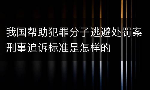 我国帮助犯罪分子逃避处罚案刑事追诉标准是怎样的