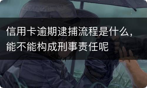 信用卡逾期逮捕流程是什么，能不能构成刑事责任呢