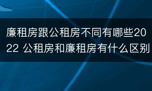 廉租房跟公租房不同有哪些2022 公租房和廉租房有什么区别?2019年的