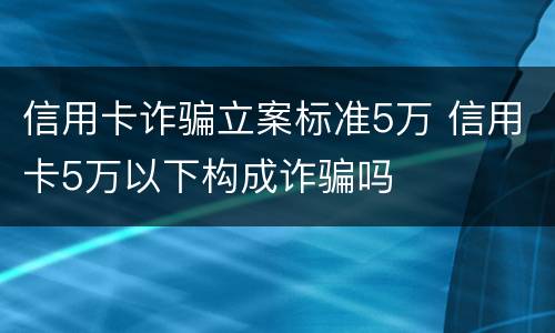 信用卡诈骗立案标准5万 信用卡5万以下构成诈骗吗