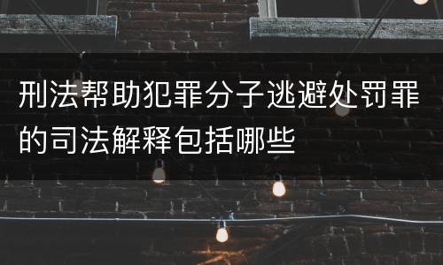 刑法帮助犯罪分子逃避处罚罪的司法解释包括哪些