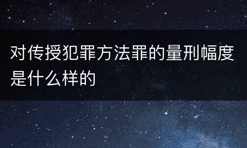 对传授犯罪方法罪的量刑幅度是什么样的