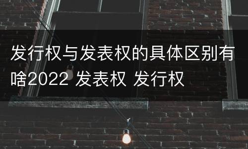 发行权与发表权的具体区别有啥2022 发表权 发行权
