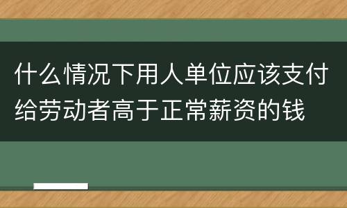 什么情况下用人单位应该支付给劳动者高于正常薪资的钱