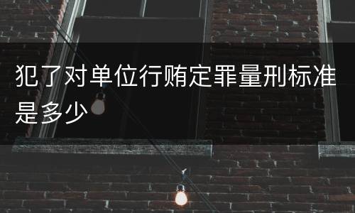 犯了对单位行贿定罪量刑标准是多少