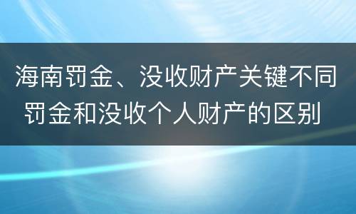 海南罚金、没收财产关键不同 罚金和没收个人财产的区别