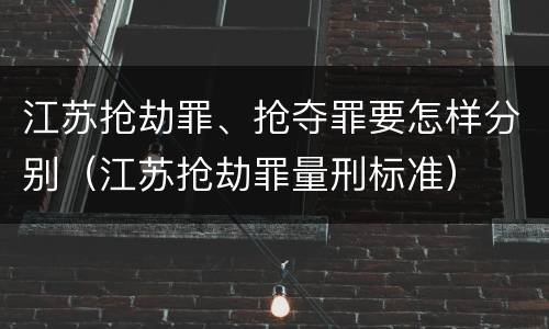 江苏抢劫罪、抢夺罪要怎样分别（江苏抢劫罪量刑标准）