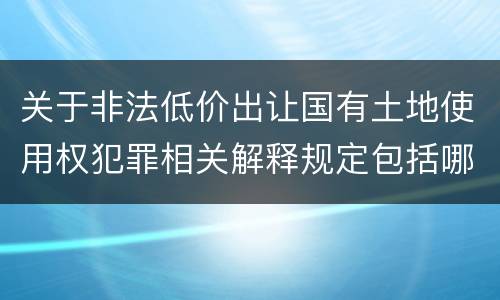 关于非法低价出让国有土地使用权犯罪相关解释规定包括哪些重要内容