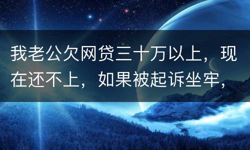 我老公欠网贷三十万以上，现在还不上，如果被起诉坐牢，会不会连累我