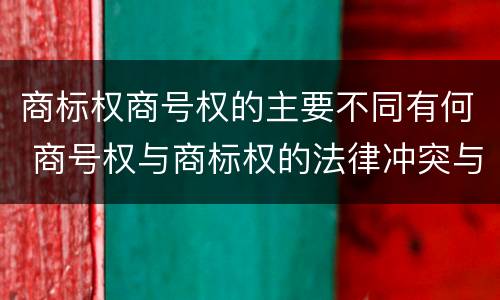 商标权商号权的主要不同有何 商号权与商标权的法律冲突与解决