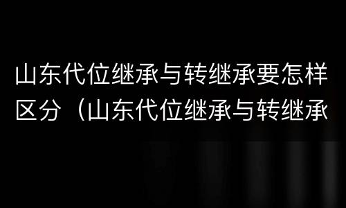 山东代位继承与转继承要怎样区分（山东代位继承与转继承要怎样区分呢）