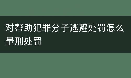 对帮助犯罪分子逃避处罚怎么量刑处罚