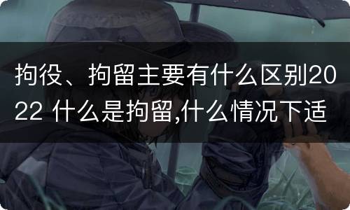 拘役、拘留主要有什么区别2022 什么是拘留,什么情况下适用拘留