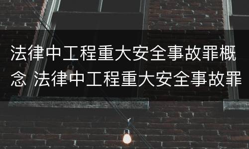 法律中工程重大安全事故罪概念 法律中工程重大安全事故罪概念是