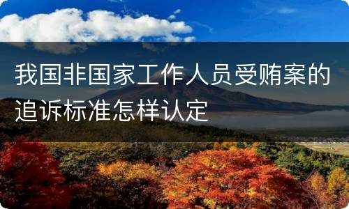 我国非国家工作人员受贿案的追诉标准怎样认定