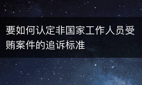 要如何认定非国家工作人员受贿案件的追诉标准