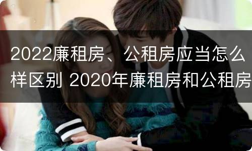 2022廉租房、公租房应当怎么样区别 2020年廉租房和公租房的区别