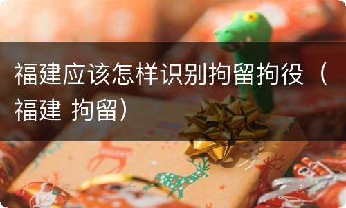福建应该怎样识别拘留拘役（福建 拘留）