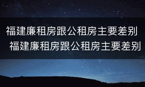 福建廉租房跟公租房主要差别 福建廉租房跟公租房主要差别是什么