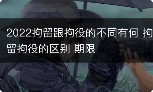 2022拘留跟拘役的不同有何 拘留拘役的区别 期限