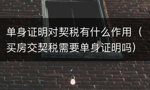 单身证明对契税有什么作用（买房交契税需要单身证明吗）