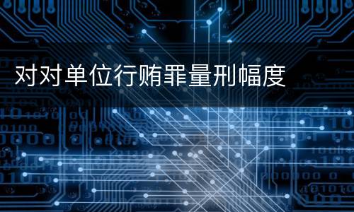 对对单位行贿罪量刑幅度