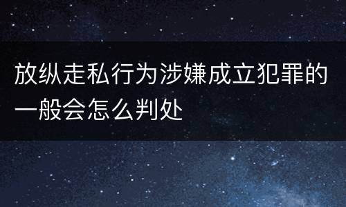 放纵走私行为涉嫌成立犯罪的一般会怎么判处