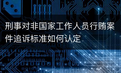 刑事对非国家工作人员行贿案件追诉标准如何认定