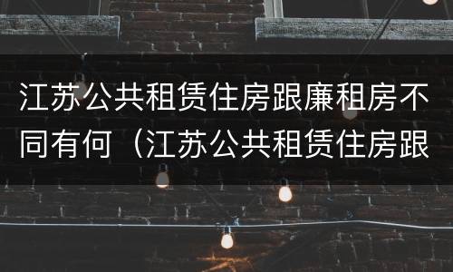 江苏公共租赁住房跟廉租房不同有何（江苏公共租赁住房跟廉租房不同有何影响）
