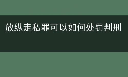 放纵走私罪可以如何处罚判刑
